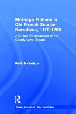 Marriage Fictions in Old French Secular Narratives, 1170-1250: A Critical Re-evaluation of the Courtly Love Debate by Keith Nickolaus