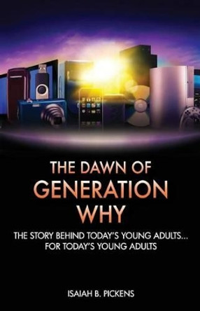 The Dawn of Generation Why: The Story Behind Today's Young Adults... For Today's Young Adults by Isaiah B Pickens 9781453630976