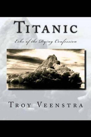 Titanic: Echo of the Dying Confession: Book One of the Aroich Saga by Troy Veenstra 9781453650905