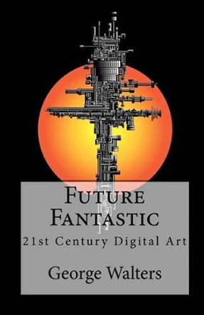 Future Fantastic: 21st Century Digital Art by George Walters 9781453655573