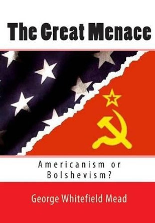 The Great Menace: Americanism or Bolshevism? by George Whitefield Mead 9781453660799