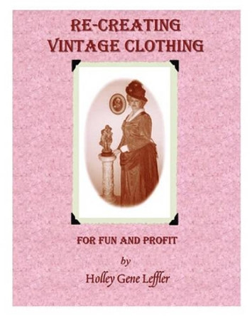 Re-Creating Vintage Clothing: For Fun And Profit by Holley Gene Leffler 9781453670804