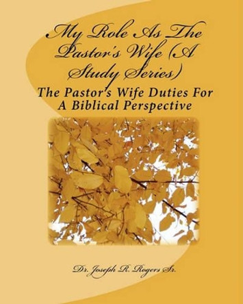 My Role As The Pastor's Wife (A Study Series): The Pastor's Wife Duties For A Biblical Perspective by Joseph R Rogers Sr 9781453735701
