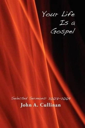 Your Life Is A Gospel: Selected Sermons 2007-2009 by John A Cullinan 9781453759219