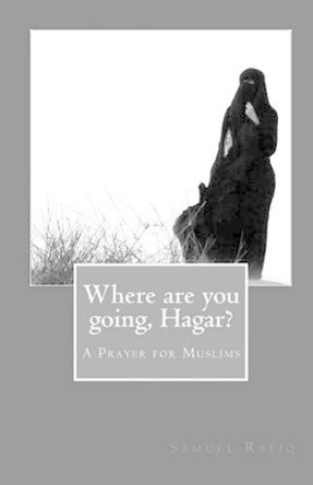 Where are you going, Hagar?: A Prayer for Muslims by Samuel Rafiq 9781453773758