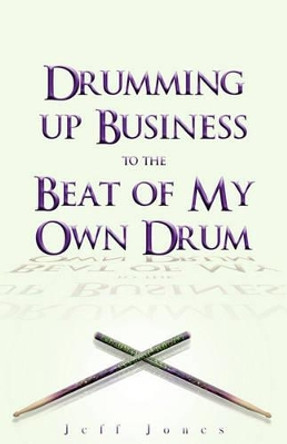 Drumming Up Business-To the Beat of My Own Drum by Jeff Jones 9781453775455