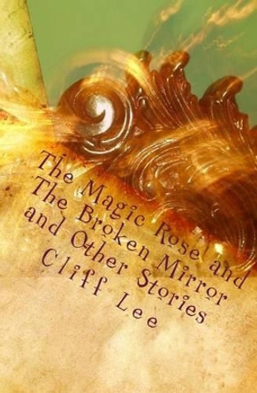 The Magic Rose and The Broken Mirror and Other Stories by Cliff Lee 9781453785492