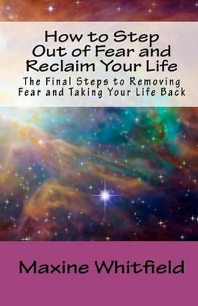 How to Step Out of Fear and Reclaim Your Life: The Final Steps to Removing Fear and Taking Your Life Back by Maxine Whitfield 9781453704882