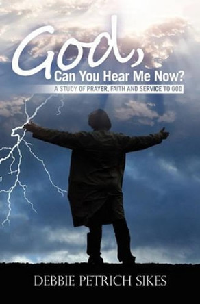 God, Can You Hear Me Now?: A Study of prayer, faith and service to God by Debbie Petrich Sikes 9781453709979