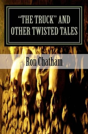 &quot;The Truck&quot; and Other Twisted Tales: A Collection of Short Stories by Ron Chatham by Ron Chatham 9781453714614