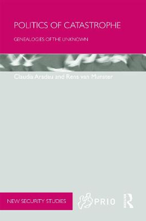 Politics of Catastrophe: Genealogies of the Unknown by Claudia Aradau