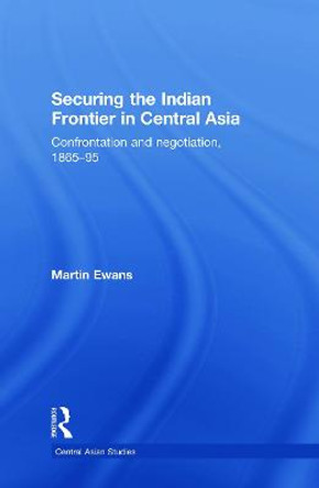 Securing the Indian Frontier in Central Asia: Confrontation and Negotiation, 1865-1895 by Sir Martin Ewans