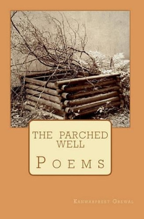 The Parched Well: Poems by Kanwarpreet Grewal 9781453757642