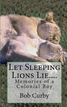 Let Sleeping Lions Lie....: Memories of a Colonial Boy by Bob Curby 9781453807316