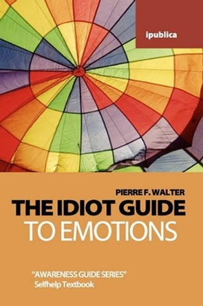 The Idiot Guide to Emotions: Awareness Guide / Selfhelp Textbook by Dr Pierre F Walter 9781453823644