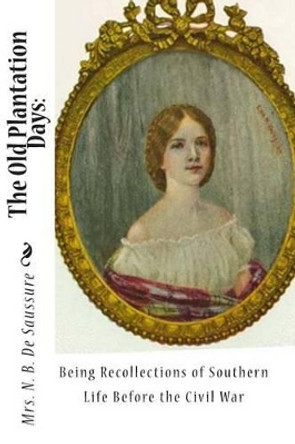 The Old Plantation Days: Being Recollections of Southern Life Before the Civil War by N B de Saussure 9781453831182