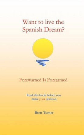 Want to live the Spanish dream?: Forewarned is forearmed by Brett Turner 9781453840351