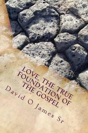 Love, The True Foundation Of The Gospel: Solutions to Building Strong Churches, Relationships, and to Restore Moral Reasoning in Communties Today by David O James Sr 9781453868409