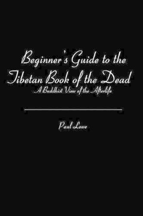 Beginner's Guide to the Tibetan Book of the Dead: A Buddhist View of the Afterlife by Paul Lowe 9781453875865