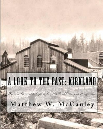 A Look To The Past: Kirkland: From wilderness to high-tech - Kirkland history in 50 vignettes by William McCauley 9781453884881