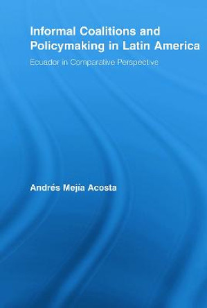 Informal Coalitions and Policymaking in Latin America: Ecuador in Comparative Perspective by Andres Mejia Acosta