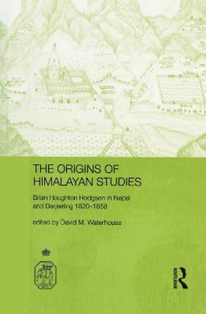 The Origins of Himalayan Studies: Brian Houghton Hodgson in Nepal and Darjeeling by David Waterhouse