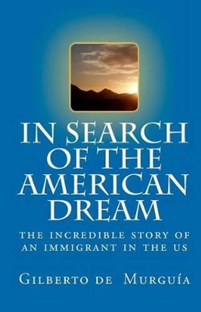 In Search of the American Dream: The incredible story of an immigrant in the US by Gilberto De Murguia 9781453853979