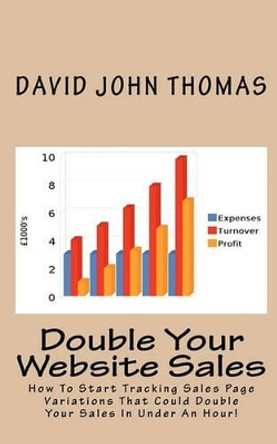 Double Your Website Sales: How To Start Tracking Sales Page Variations That Could Double Your Sales In Under An Hour! by David John Thomas 9781453869932