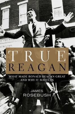 True Reagan: What Made Ronald Reagan Great and Why It Matters by James Rosebush 9781455593828