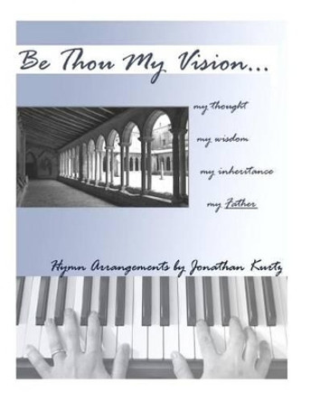 Be Thou My Vision: Sacred Piano Arrangements by Jonathan Kurtz by Jonathan Kurtz 9781456314545