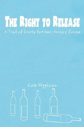 The Right to Release: A Trail of Empty Bottles Across Europe by Cole Higgison 9781456321611