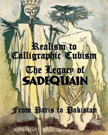 Realism to Calligraphic Cubism: The Legacy of Sadequain from Paris to Pakistan by Salman Ahmad 9781456323981