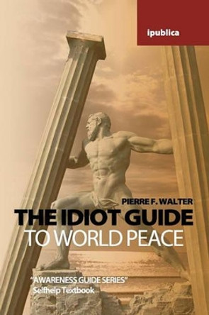 The Idiot Guide to World Peace: Awareness Guide / Selfhelp Textbook by Dr Pierre F Walter 9781456362898