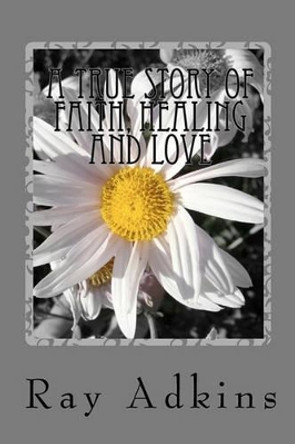 A True Story of Faith, Healing and Love by Ray Adkins 9781456392796