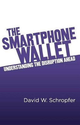 The SmartPhone Wallet: Understanding the Disruption Ahead by David W Schropfer 9781456429973