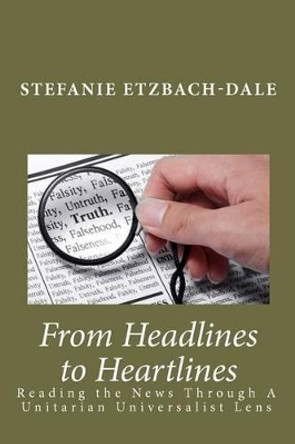 From Headlines to Heartlines: Reading the News Through A Unitarian Universalist Lens by Stefanie Etzbach-Dale 9781456456863