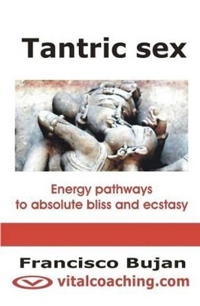 Tantric Sex: Energy Pathways To Absolute Bliss And Ecstasy by Francisco Bujan 9781456504625