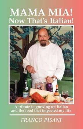 Mama Mia! Now That's Italian: A tribute to growing up Italian and the food that impacted my life by Franco Pisani 9781456524869