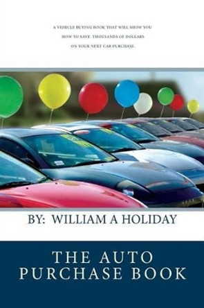 The Auto Purchase Book: A Vehicle buying book that can save you thousands of dollars on your next purchase. An absolute must read before you buy! by William A Holiday 9781456575632