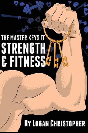 The Master Keys to Strength and Fitness by Logan Christopher 9781456581886