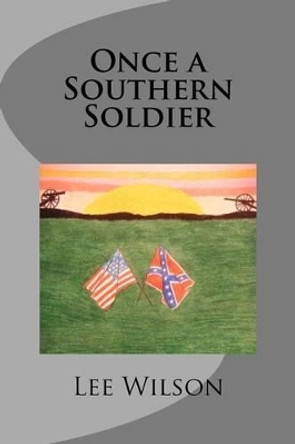 Once a Southern Soldier: a Novel of the Civil War by Lee E Wilson 9781456584061