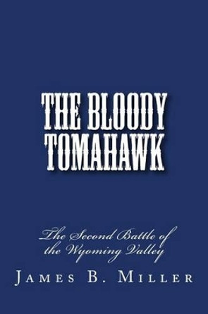 The Bloody Tomahawk: The Second Battle of Wyoming by James B Miller 9781456585624