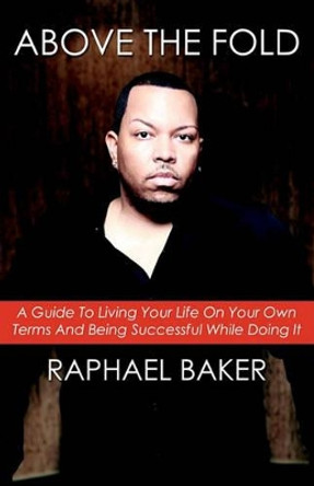 Above the Fold: A Guide to Living Your Life on Your Own Terms and Being Successful While Doing It by Raphael Baker 9781456588236
