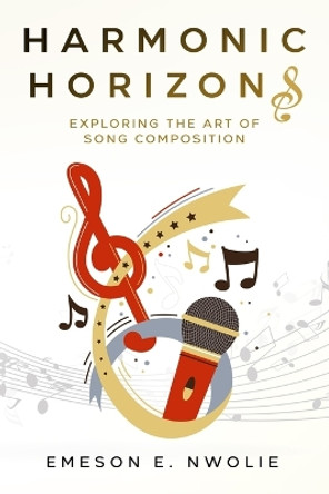 Harmonic Horizons: Exploring the Art of Song Composition by Emeson E Nwolie 9781456643690