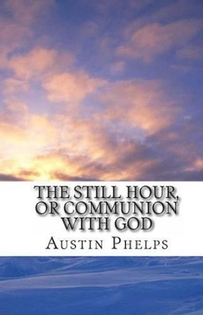 The Still Hour, or Communion with God by Austin Phelps 9781456486938