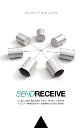 Send Receive: A Quick Guide for Maximizing Your Ministry Communication by Kevin McMillan 9781456541699