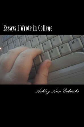 Essays I Wrote in College: The Under Grad Years by Ashley Ann Eubanks 9781456555511