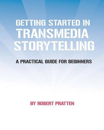 Getting Started in Transmedia Storytelling: A Practical Guide for Beginners by Robert Pratten 9781456564681