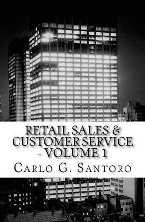 Retail Sales & Customer Service - Volume 1: Getting Retail Service Right ! by Carlo G Santoro 9781456577780