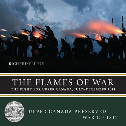 The Flames of War: The Fight for Upper Canada, July-December 1813 by Richard Feltoe 9781459707023